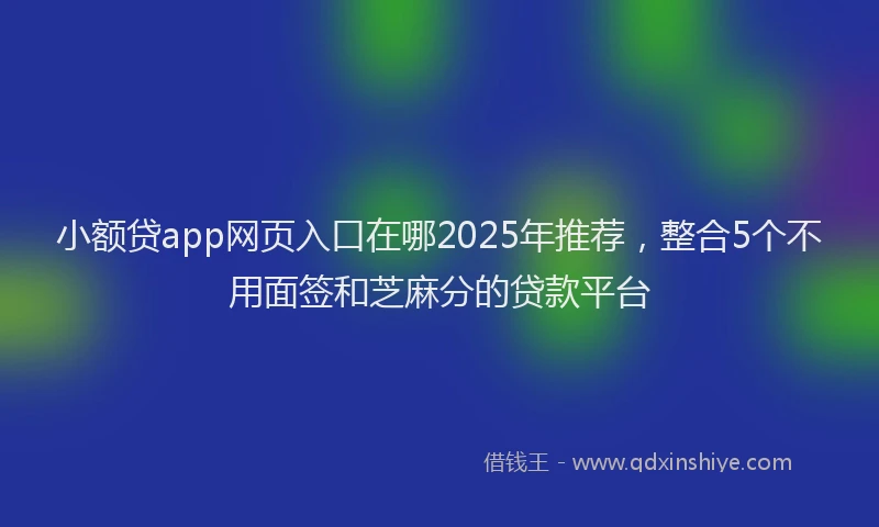 小额贷app网页入口在哪2025年推荐，整合5个不用面签和芝麻分的贷款平台