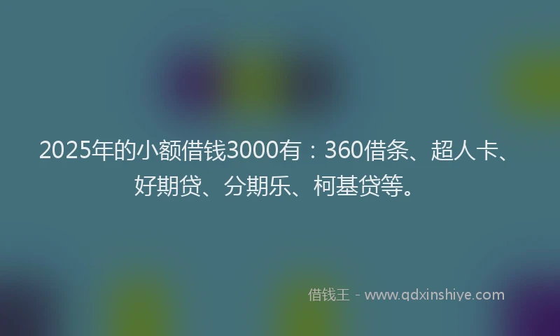 2025年的小额借钱3000有：360借条、超人卡、好期贷、分期乐、柯基贷等。