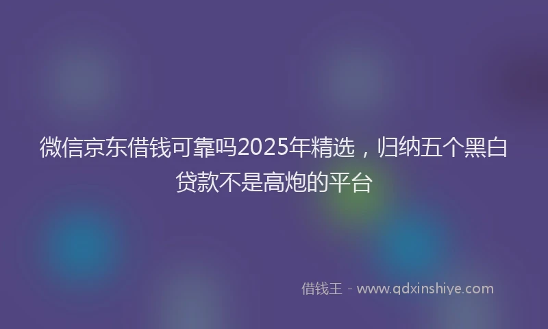 微信京东借钱可靠吗2025年精选，归纳五个黑白贷款不是高炮的平台