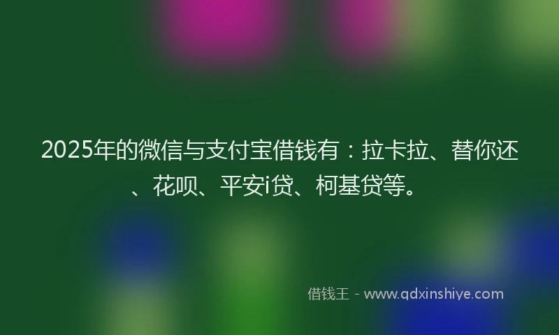 2025年的微信与支付宝借钱有：拉卡拉、替你还、花呗、平安i贷、柯基贷等。