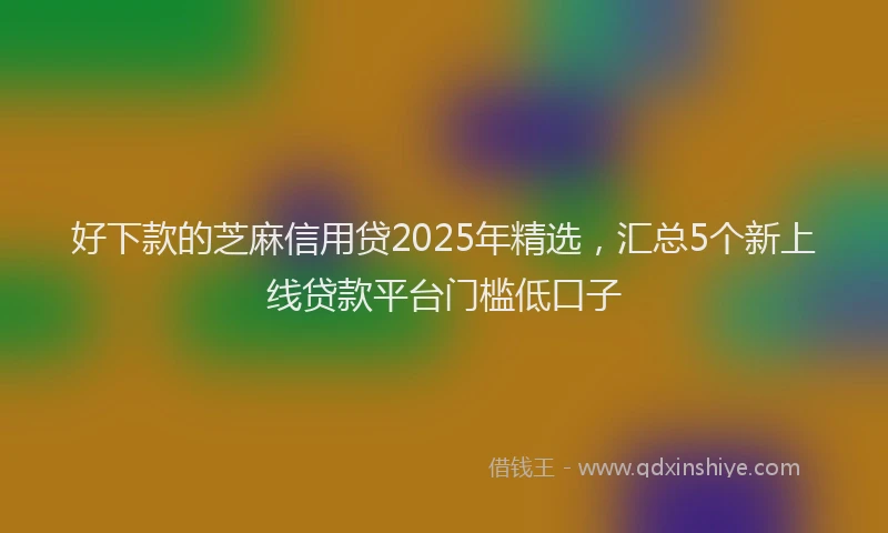 好下款的芝麻信用贷2025年精选，汇总5个新上线贷款平台门槛低口子