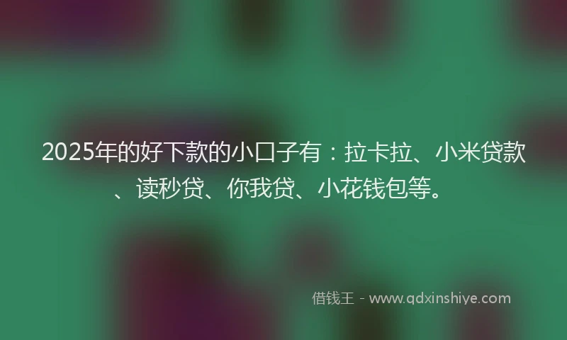 2025年的好下款的小口子有：拉卡拉、小米贷款、读秒贷、你我贷、小花钱包等。