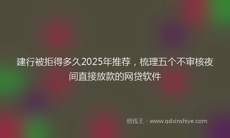 建行被拒得多久2025年推荐，梳理五个不审核夜间直接放款的网贷软件