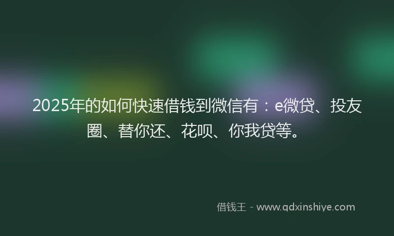 2025年的如何快速借钱到微信有：e微贷、投友圈、替你还、花呗、你我贷等。