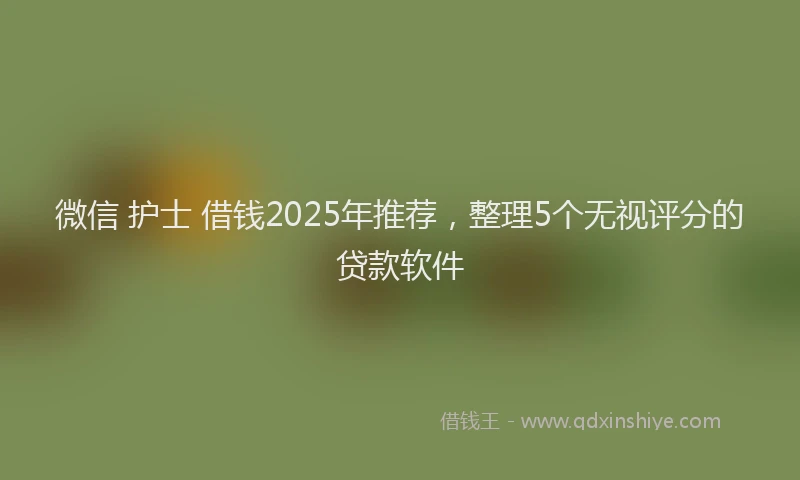 微信 护士 借钱2025年推荐，整理5个无视评分的贷款软件