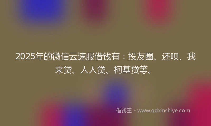 2025年的微信云速服借钱有：投友圈、还呗、我来贷、人人贷、柯基贷等。