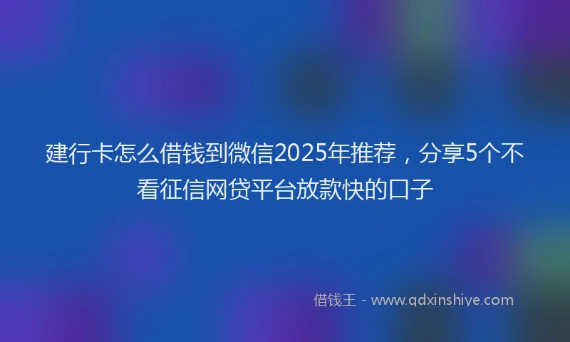 建行卡怎么借钱到微信2025年推荐，分享5个不看征信网贷平台放款快的口子