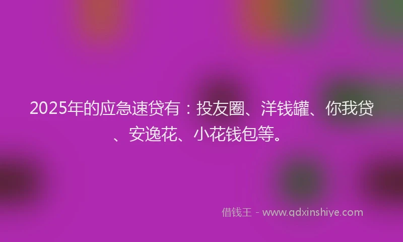 2025年的应急速贷有：投友圈、洋钱罐、你我贷、安逸花、小花钱包等。