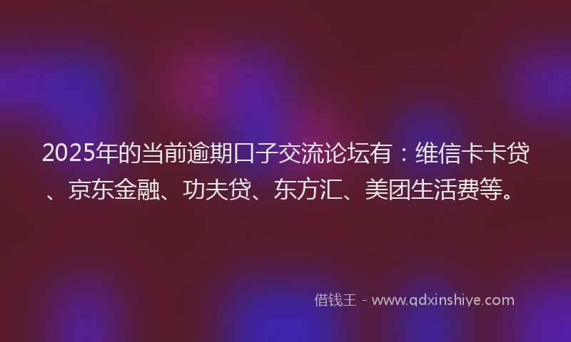 2025年的当前逾期口子交流论坛有：维信卡卡贷、京东金融、功夫贷、东方汇、美团生活费等。