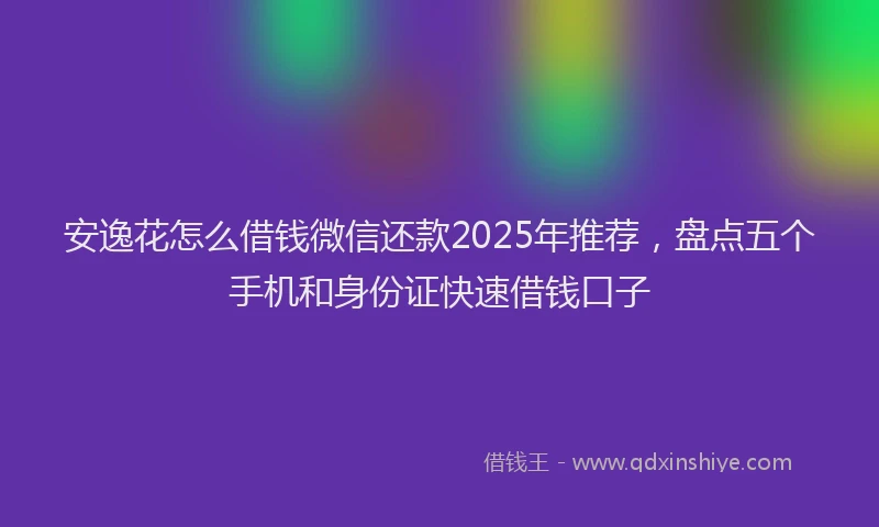 安逸花怎么借钱微信还款2025年推荐，盘点五个手机和身份证快速借钱口子