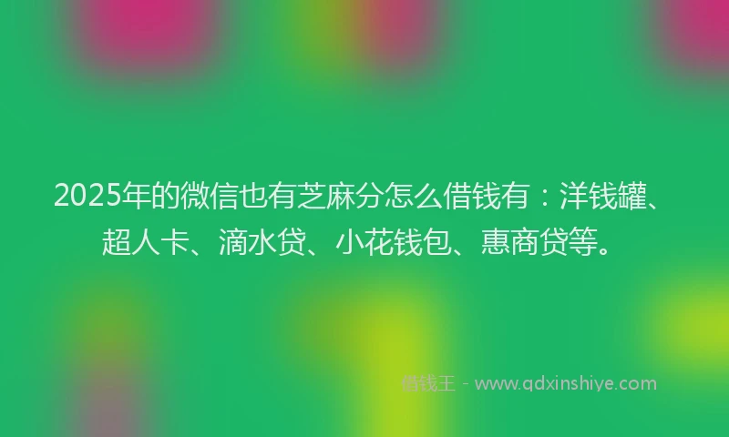 2025年的微信也有芝麻分怎么借钱有：洋钱罐、超人卡、滴水贷、小花钱包、惠商贷等。