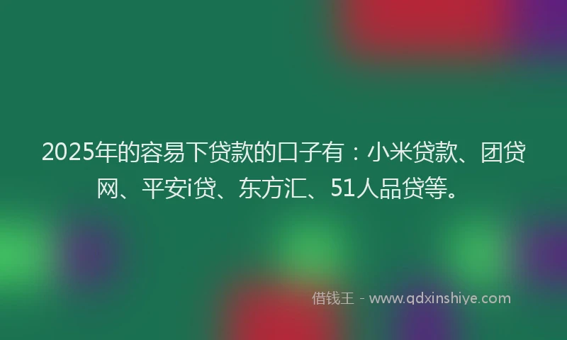 2025年的容易下贷款的口子有：小米贷款、团贷网、平安i贷、东方汇、51人品贷等。