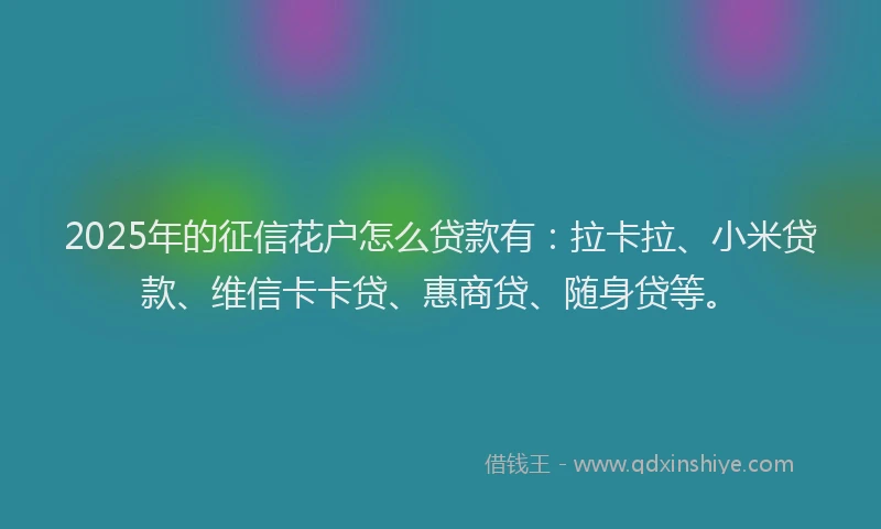 2025年的征信花户怎么贷款有：拉卡拉、小米贷款、维信卡卡贷、惠商贷、随身贷等。