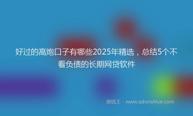 好过的高炮口子有哪些2025年精选，总结5个不看负债的长期网贷软件