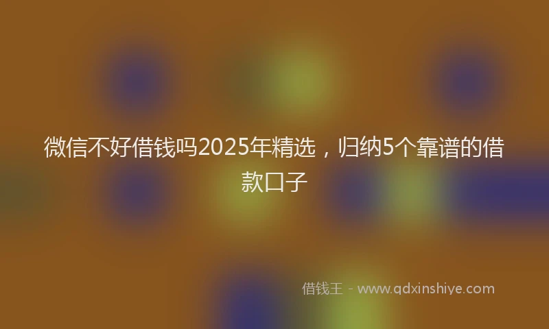 微信不好借钱吗2025年精选，归纳5个靠谱的借款口子