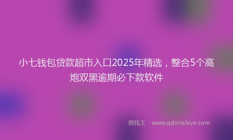 小七钱包贷款超市入口2025年精选，整合5个高炮双黑逾期必下款软件