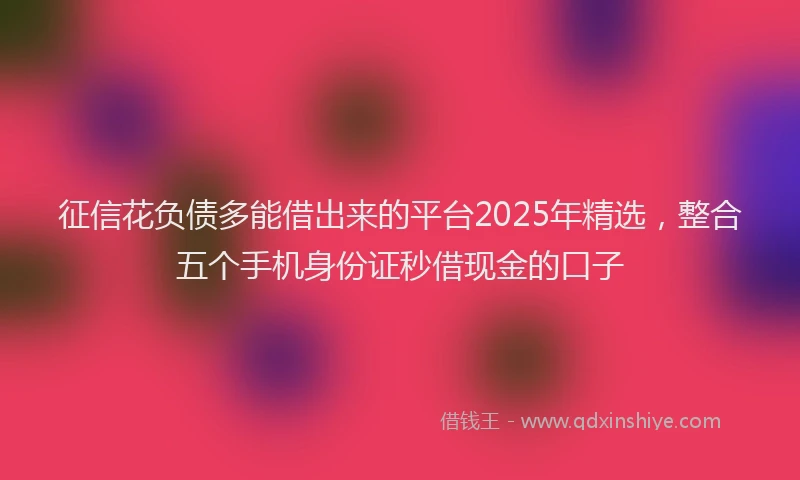 征信花负债多能借出来的平台2025年精选，整合五个手机身份证秒借现金的口子