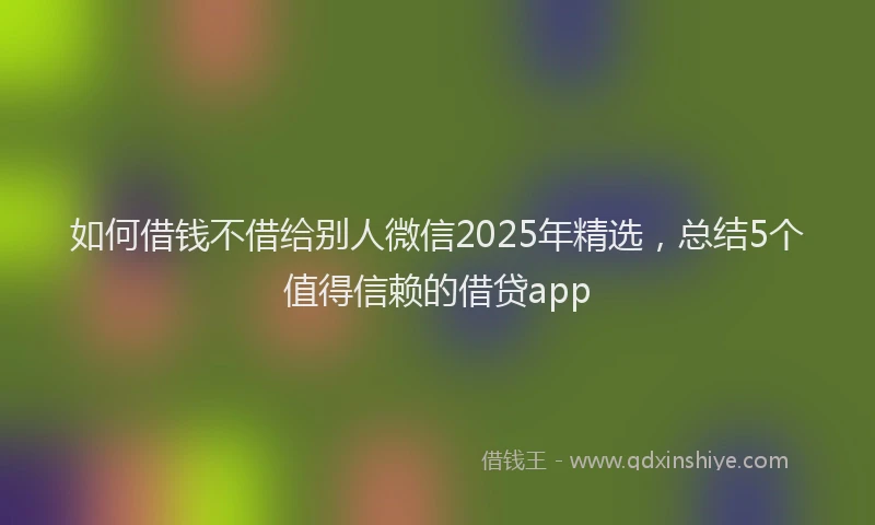 如何借钱不借给别人微信2025年精选，总结5个值得信赖的借贷app