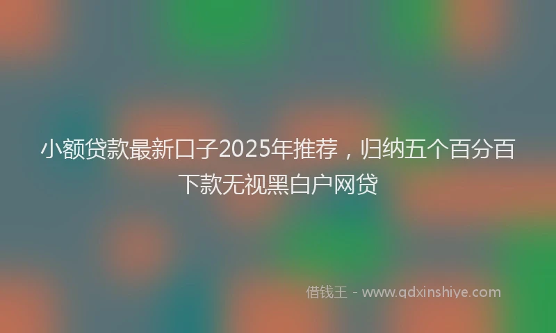 小额贷款最新口子2025年推荐，归纳五个百分百下款无视黑白户网贷
