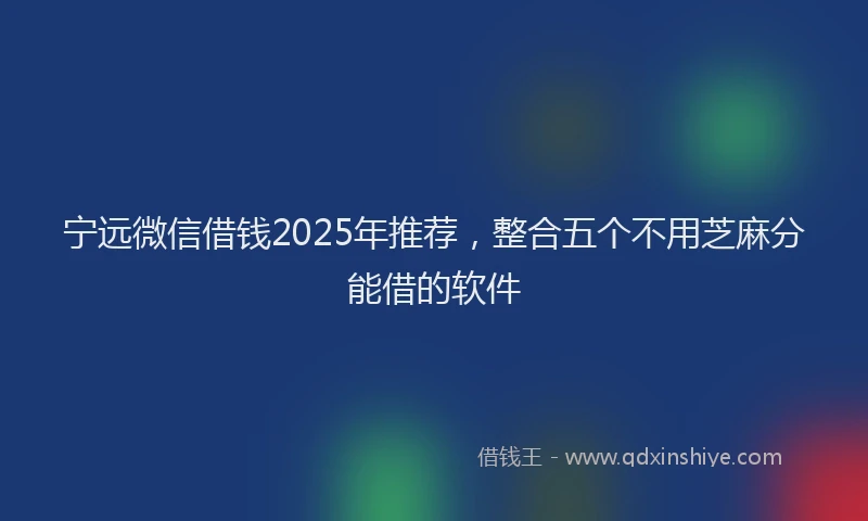 宁远微信借钱2025年推荐，整合五个不用芝麻分能借的软件