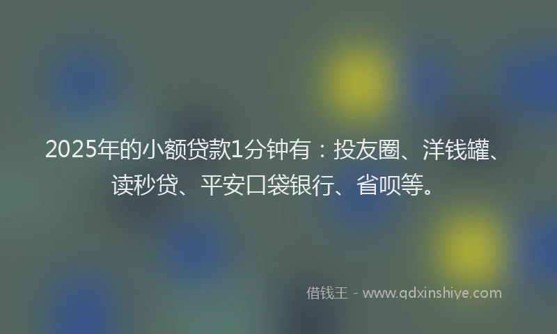 2025年的小额贷款1分钟有：投友圈、洋钱罐、读秒贷、平安口袋银行、省呗等。