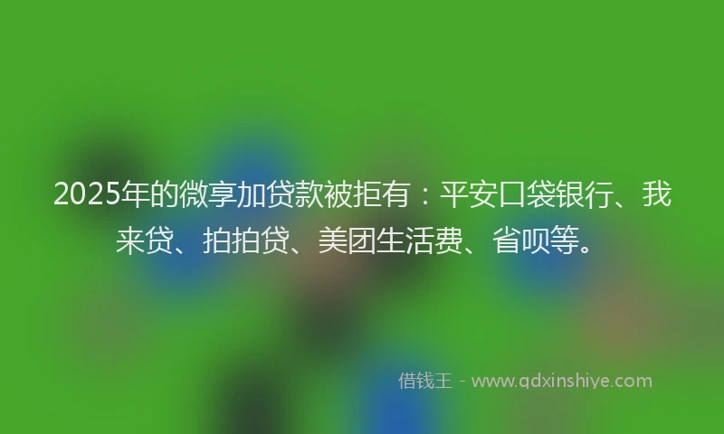 2025年的微享加贷款被拒有：平安口袋银行、我来贷、拍拍贷、美团生活费、省呗等。