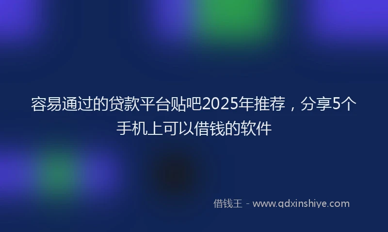 容易通过的贷款平台贴吧2025年推荐，分享5个手机上可以借钱的软件