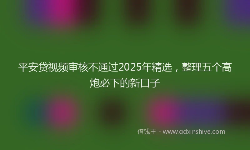 平安贷视频审核不通过2025年精选，整理五个高炮必下的新口子