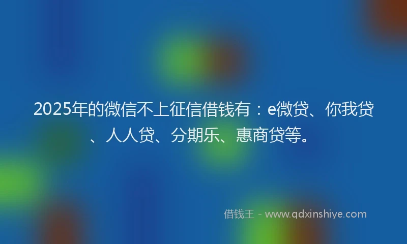 2025年的微信不上征信借钱有：e微贷、你我贷、人人贷、分期乐、惠商贷等。