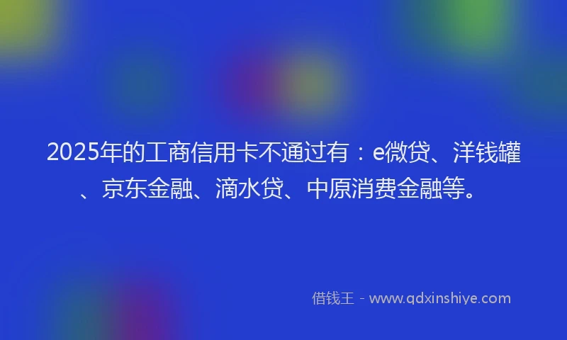 2025年的工商信用卡不通过有：e微贷、洋钱罐、京东金融、滴水贷、中原消费金融等。