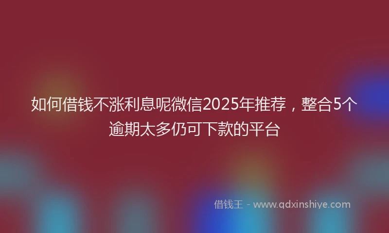 如何借钱不涨利息呢微信2025年推荐，整合5个逾期太多仍可下款的平台