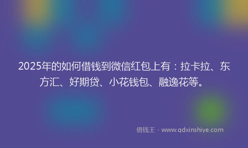 2025年的如何借钱到微信红包上有：拉卡拉、东方汇、好期贷、小花钱包、融逸花等。