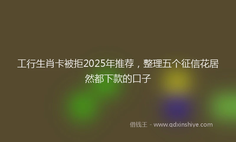 工行生肖卡被拒2025年推荐，整理五个征信花居然都下款的口子