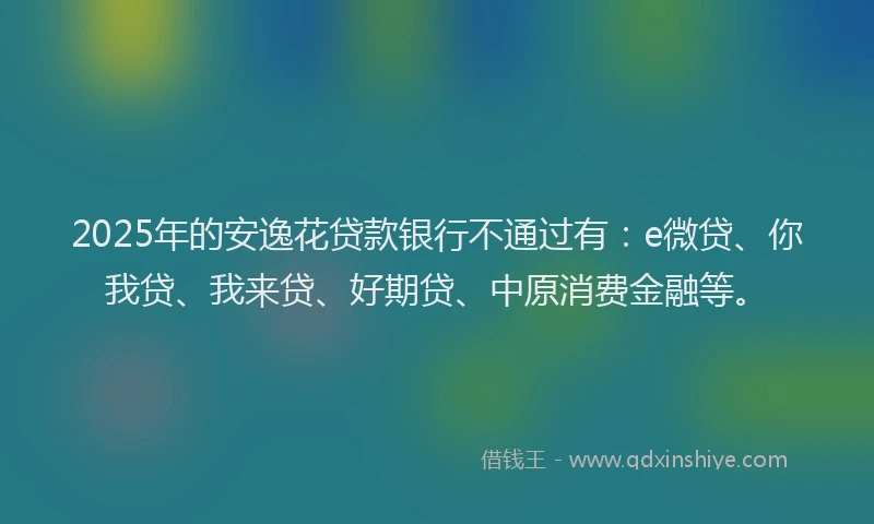 2025年的安逸花贷款银行不通过有：e微贷、你我贷、我来贷、好期贷、中原消费金融等。