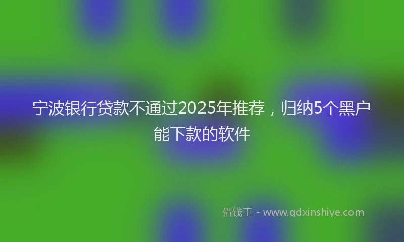 宁波银行贷款不通过2025年推荐，归纳5个黑户能下款的软件