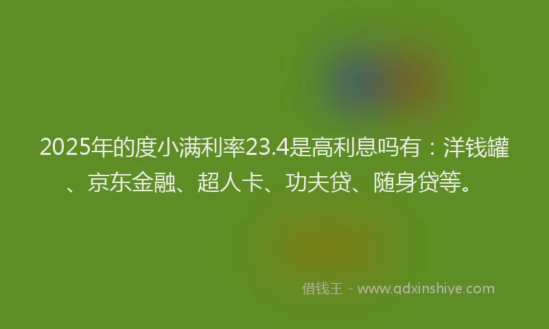 2025年的度小满利率23.4是高利息吗有：洋钱罐、京东金融、超人卡、功夫贷、随身贷等。