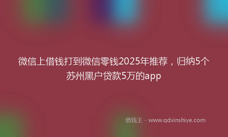 微信上借钱打到微信零钱2025年推荐，归纳5个苏州黑户贷款5万的app