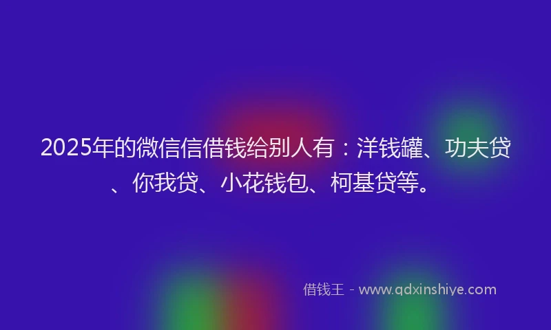 2025年的微信信借钱给别人有：洋钱罐、功夫贷、你我贷、小花钱包、柯基贷等。
