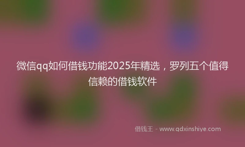 微信qq如何借钱功能2025年精选，罗列五个值得信赖的借钱软件