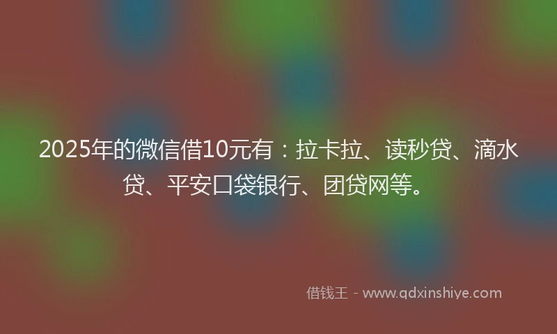 2025年的微信借10元有：拉卡拉、读秒贷、滴水贷、平安口袋银行、团贷网等。