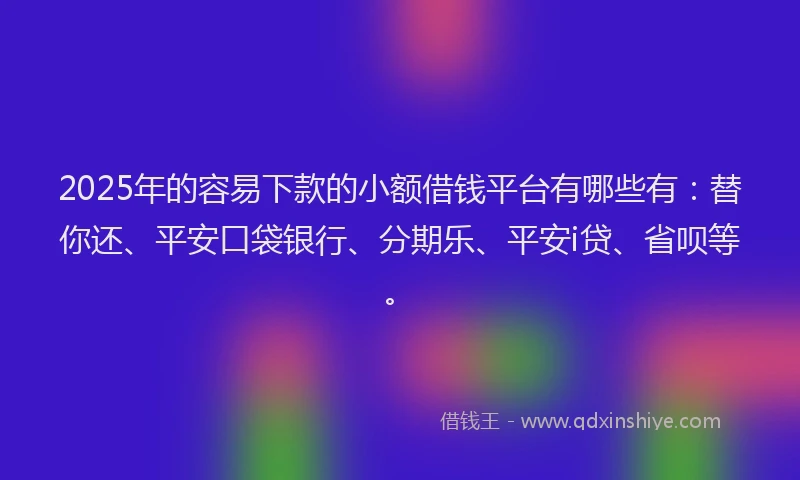 2025年的容易下款的小额借钱平台有哪些有：替你还、平安口袋银行、分期乐、平安i贷、省呗等。