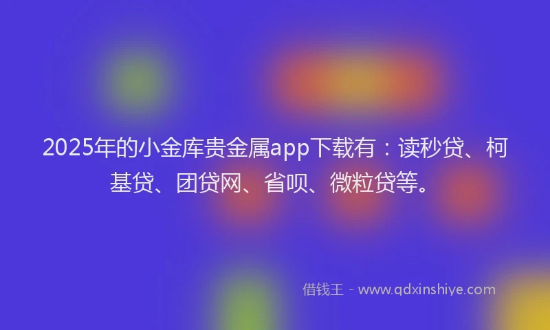 2025年的小金库贵金属app下载有：读秒贷、柯基贷、团贷网、省呗、微粒贷等。