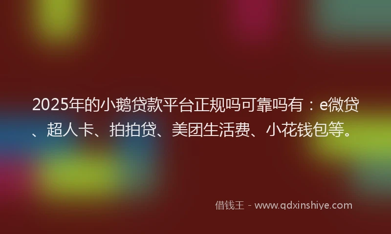 2025年的小鹅贷款平台正规吗可靠吗有：e微贷、超人卡、拍拍贷、美团生活费、小花钱包等。