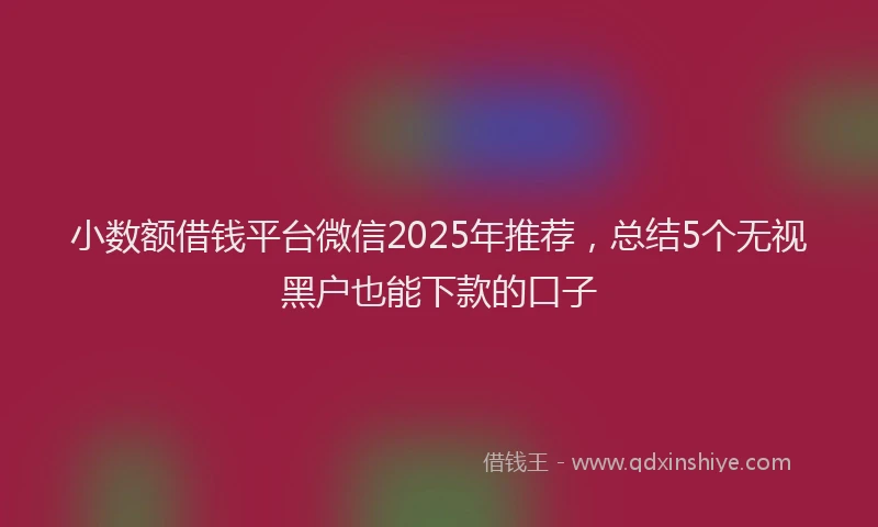 小数额借钱平台微信2025年推荐，总结5个无视黑户也能下款的口子