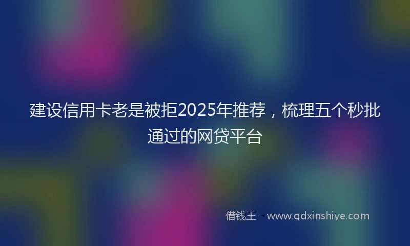建设信用卡老是被拒2025年推荐，梳理五个秒批通过的网贷平台