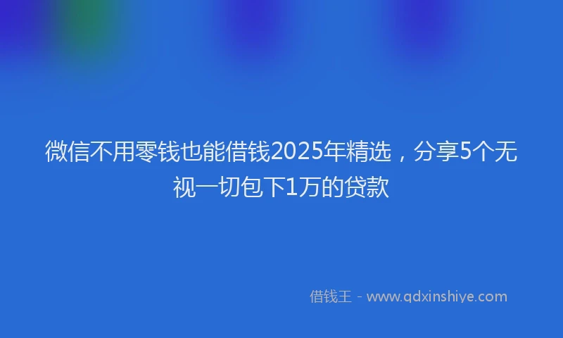 微信不用零钱也能借钱2025年精选，分享5个无视一切包下1万的贷款