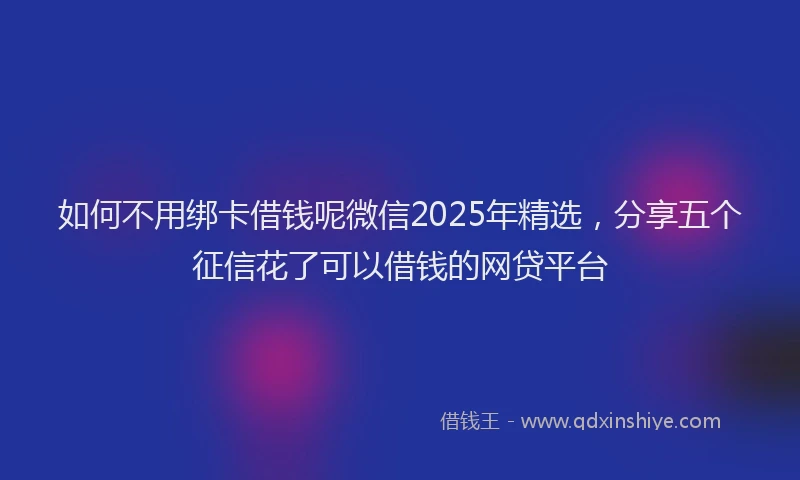如何不用绑卡借钱呢微信2025年精选，分享五个征信花了可以借钱的网贷平台