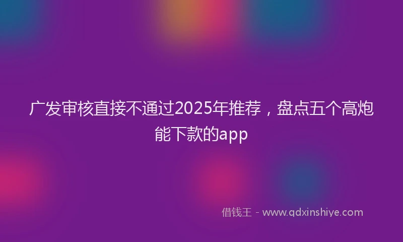 广发审核直接不通过2025年推荐，盘点五个高炮能下款的app
