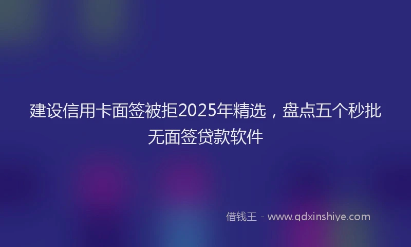 建设信用卡面签被拒2025年精选，盘点五个秒批无面签贷款软件
