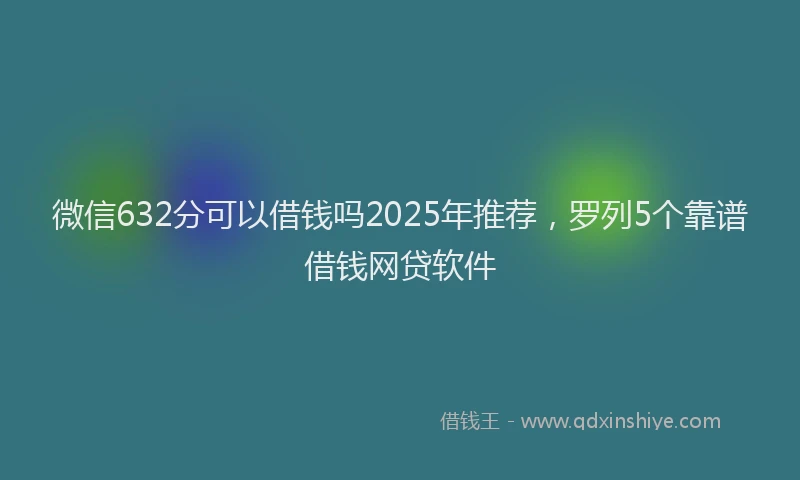 微信632分可以借钱吗2025年推荐，罗列5个靠谱借钱网贷软件
